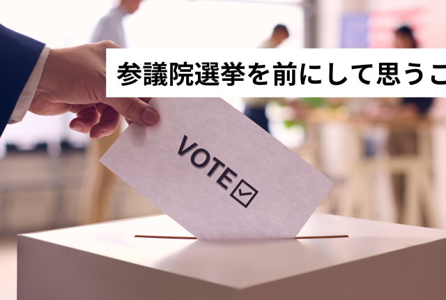 参議院選挙を前にして思うこと