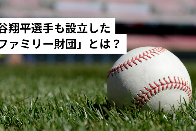 大谷翔平選手も設立した「ファミリー財団」とは？─日米の数字が語る、次世代へ想いを遺す「仕組み」の文化