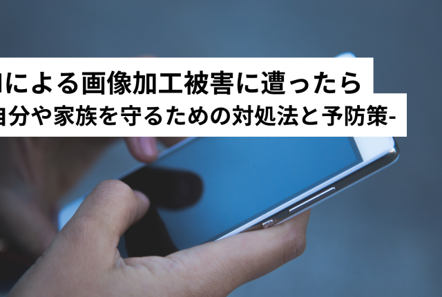 AIによる画像加工被害に遭ったら――自分や家族を守るための対処法と予防策